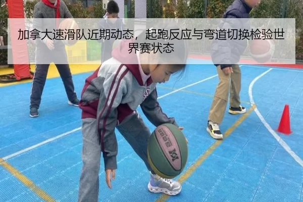加拿大速滑队近期动态，起跑反应与弯道切换检验世界赛状态