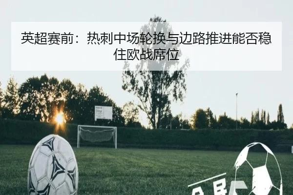 英超赛前：热刺中场轮换与边路推进能否稳住欧战席位